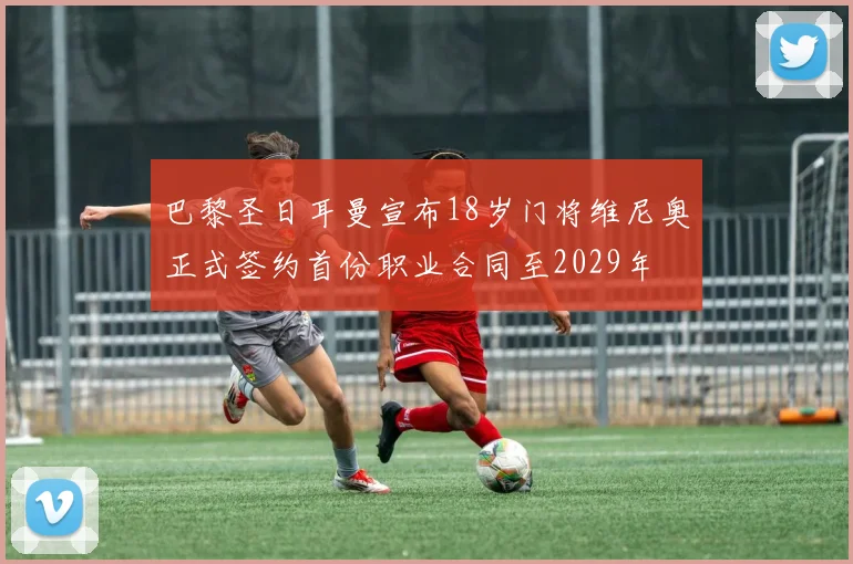 巴黎圣日耳曼宣布18岁门将维尼奥正式签约首份职业合同至2029年