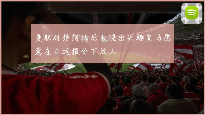 曼联对楚阿梅尼表现出兴趣皇马愿意在合适报价下放人