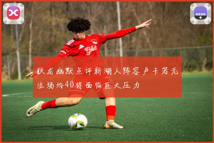 狄龙幽默点评新湖人阵容卢卡若无法场均40将面临巨大压力