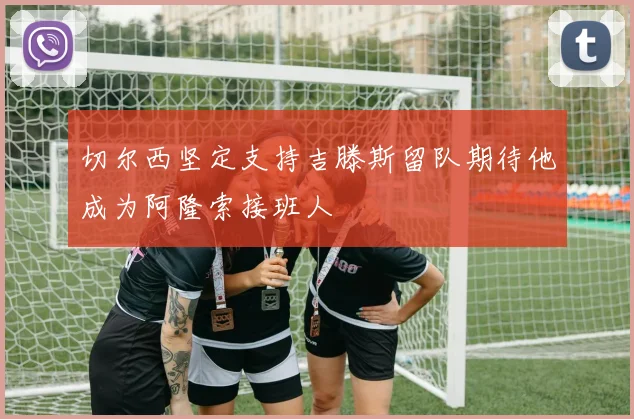 切尔西坚定支持吉滕斯留队期待他成为阿隆索接班人