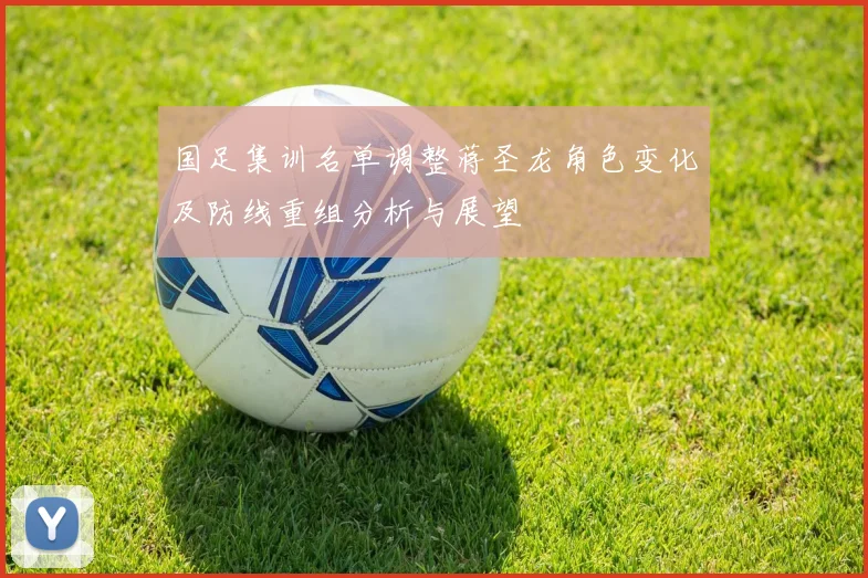 国足集训名单调整蒋圣龙角色变化及防线重组分析与展望