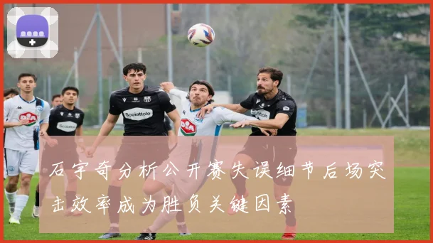 石宇奇分析公开赛失误细节后场突击效率成为胜负关键因素
