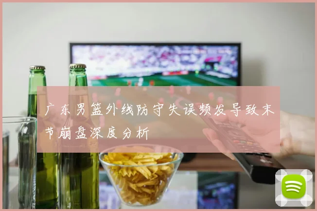广东男篮外线防守失误频发导致末节崩盘深度分析