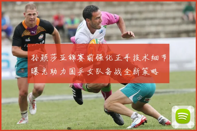 孙颖莎亚锦赛前强化正手技术细节曝光助力国乒女队备战全新策略