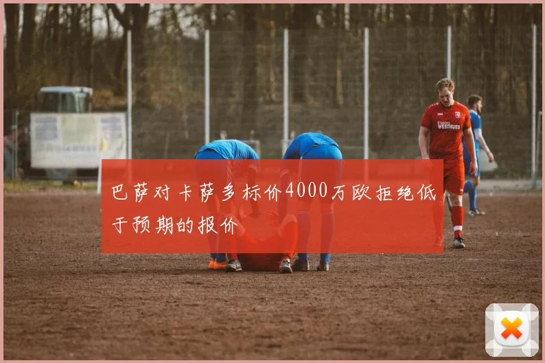 巴萨对卡萨多标价4000万欧拒绝低于预期的报价